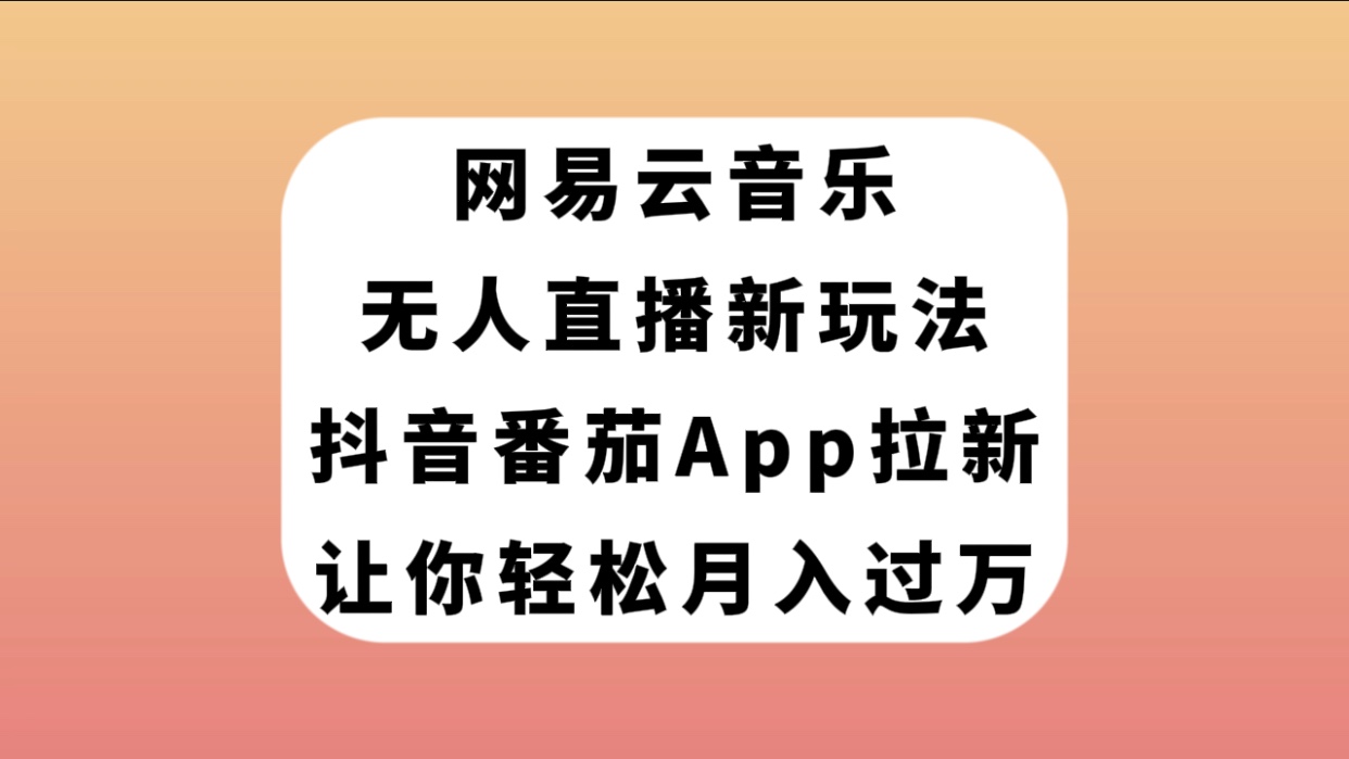 （7599期）网易云音乐无人直播新玩法，抖音番茄APP拉新，让你轻松月入过万 - 副业心选-副业心选