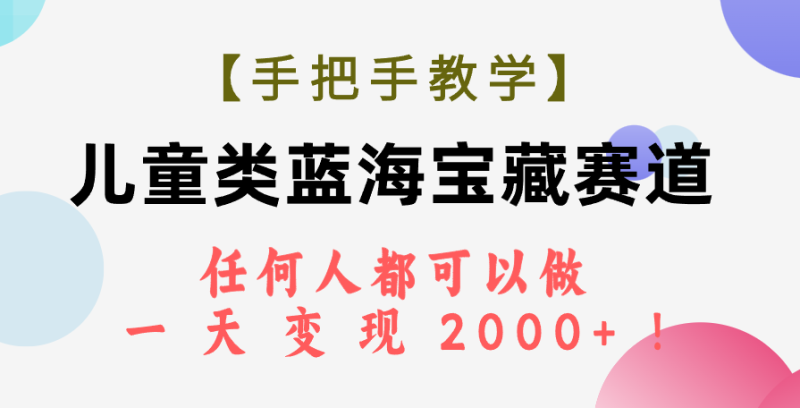 （7611期）【手把手教学】儿童类蓝海宝藏赛道，任何人都可以做，一天轻松变现2000+！-副业心选