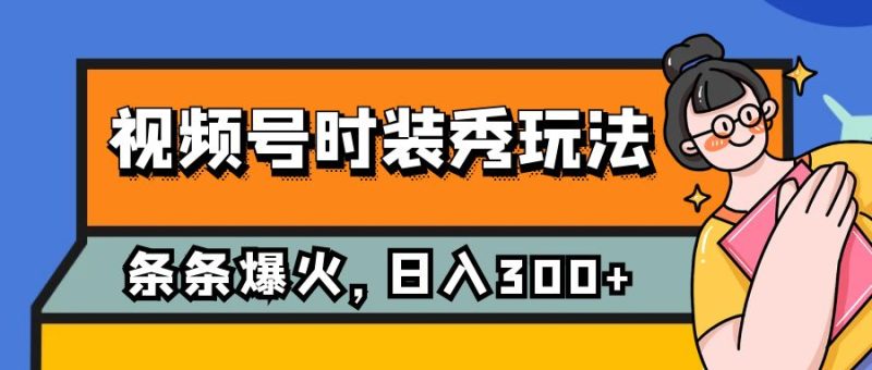（7632期）视频号时装秀玩法，条条流量2W+，保姆级教学，每天5分钟收入300+-副业心选