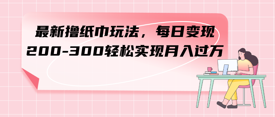 （7633期）最新撸纸巾玩法，每日变现 200-300轻松实现月入过方 - 副业心选-副业心选
