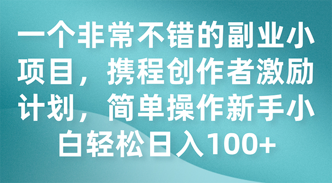 （7613期）一个非常不错的副业小项目，携程创作者激励计划，简单操作新手小白日入100+-副业心选