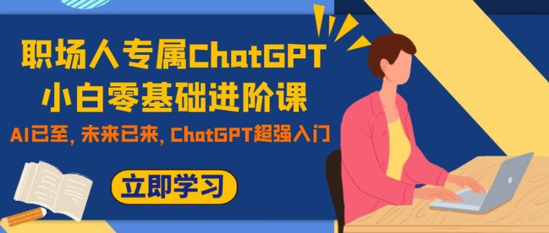 （7631期）职场人专属ChatGPT小白零基础进阶课，AI已至，未来已来，ChatGPT超强入门-副业心选