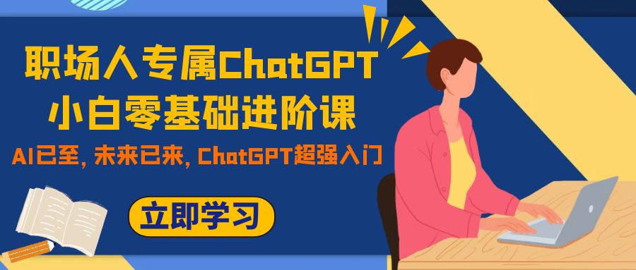 （7631期）职场人专属ChatGPT小白零基础进阶课，AI已至，未来已来，ChatGPT超强入门 - 副业心选-副业心选