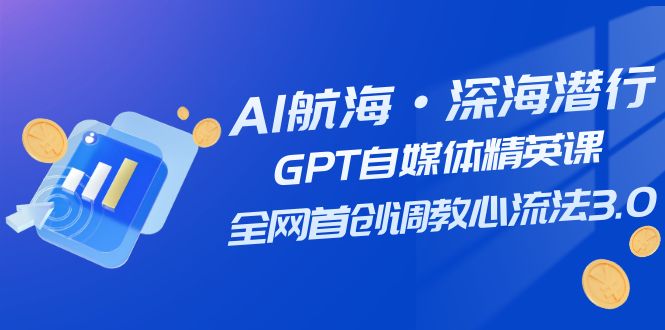 （7630期）AI航海·深海潜行，GPT自媒体精英课，全网首创调教心流法3.0（20节课）-副业心选