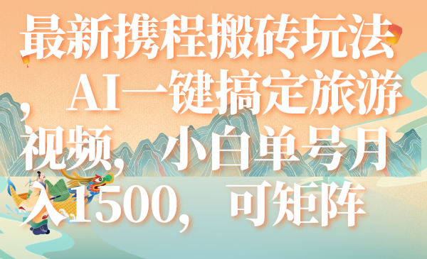 （7653期）最新携程搬砖玩法，AI一键搞定旅游视频，小白单号月入1500，可矩阵 - 副业心选-副业心选