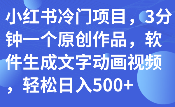 （7668期）小红书冷门项目，3分钟一个原创作品，软件生成文字动画视频，轻松日入500+ - 副业心选-副业心选