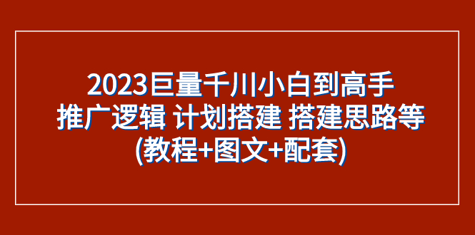 （7662期）2023巨量千川小白到高手：推广逻辑 计划搭建 搭建思路等(教程+图文+配套) - 副业心选-副业心选