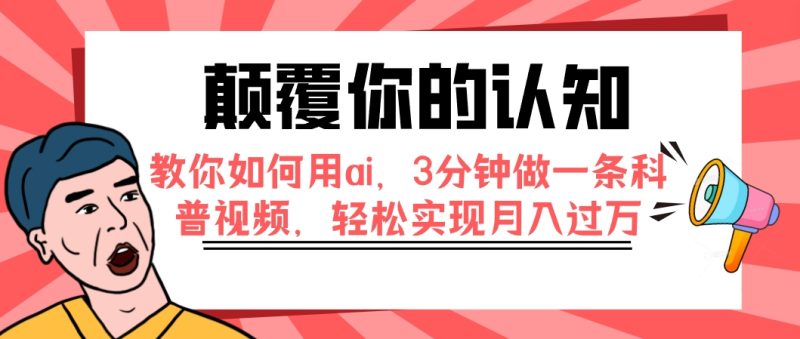 （7681期）颠覆你的认知，教你如何用ai，3分钟做一条科普视频，轻松实现月入过万-副业心选