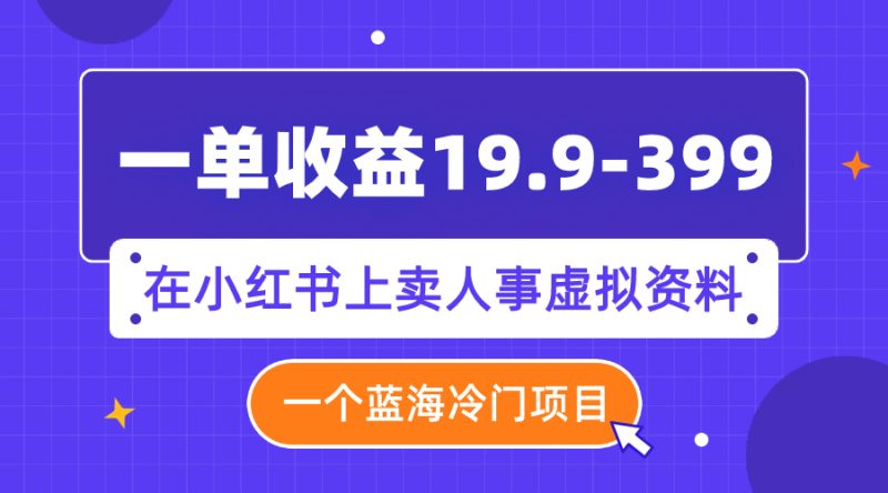 （7701期）一单收益19.9-399，一个蓝海冷门项目，在小红书上卖人事虚拟资料-副业心选
