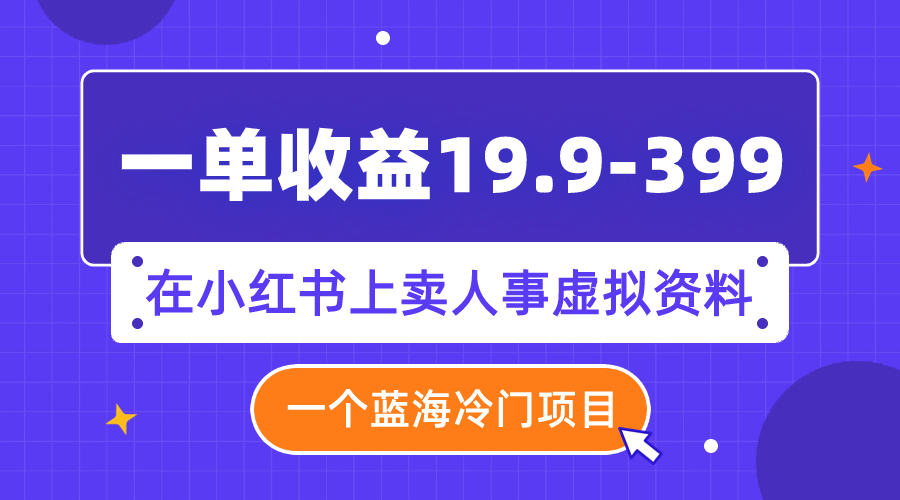 （7701期）一单收益19.9-399，一个蓝海冷门项目，在小红书上卖人事虚拟资料 - 副业心选-副业心选