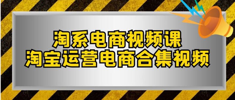 （7707期）淘系-电商视频课，淘宝运营电商合集视频（33节课）-副业心选