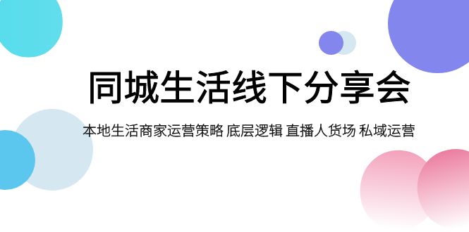 （7706期）同城生活线下分享会，本地生活商家运营策略 底层逻辑 直播人货场 私域运营-副业心选