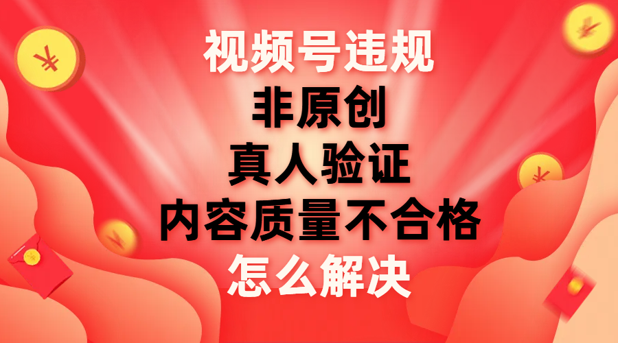 （7692期）视频号【非原创，内容质量不合格，真人验证】违规怎么解决 - 副业心选-副业心选