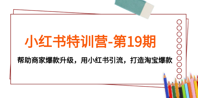 （7712期）小红书特训营-第19期，帮助商家爆款升级，用小红书引流，打造淘宝爆款-副业心选