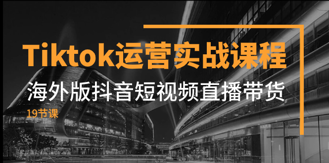 （7724期）Tiktok运营实战课程，海外版抖音短视频直播带货（19节课） - 副业心选-副业心选
