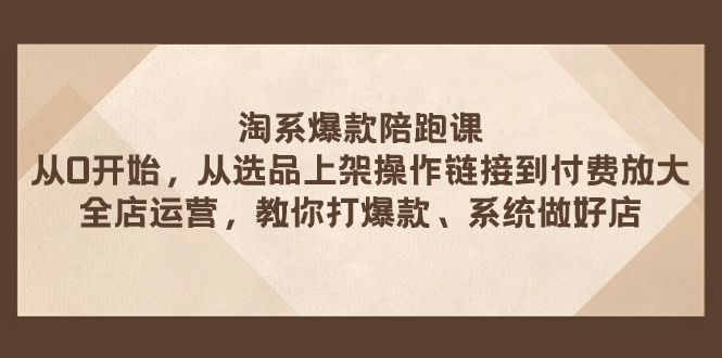 （7725期）淘系爆款陪跑课 从选品上架操作链接到付费放大 全店运营 打爆款 系统做好店 - 副业心选-副业心选
