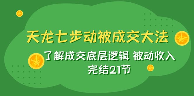 （7753期）天龙/七步动被成交大法：了解成交底层逻辑 被动收入 完结21节 - 副业心选-副业心选
