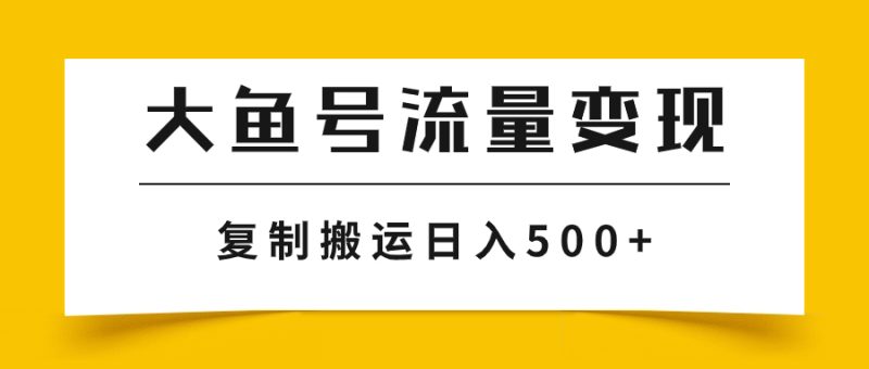 （7747期）大鱼号流量变现玩法，播放量越高收益越高，无脑搬运复制日入500+-副业心选