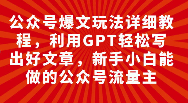 （7746期）公众号爆文玩法详细教程，利用GPT轻松写出好文章，新手小白能做的公众号…-副业心选