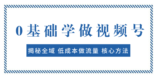 （7784期）0基础学做视频号：揭秘全域 低成本做流量 核心方法 快速出爆款 轻松变现 - 副业心选-副业心选