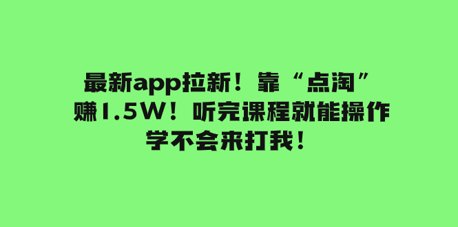 （7787期）最新app拉新！靠“点淘”赚1.5W！听完课程就能操作！学不会来打我！ - 副业心选-副业心选