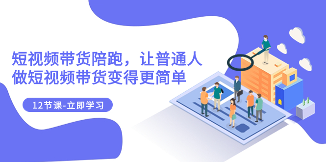 （7829期）2023短视频带货陪跑，让普通人做短视频带货变得更简单（12节课）-副业心选