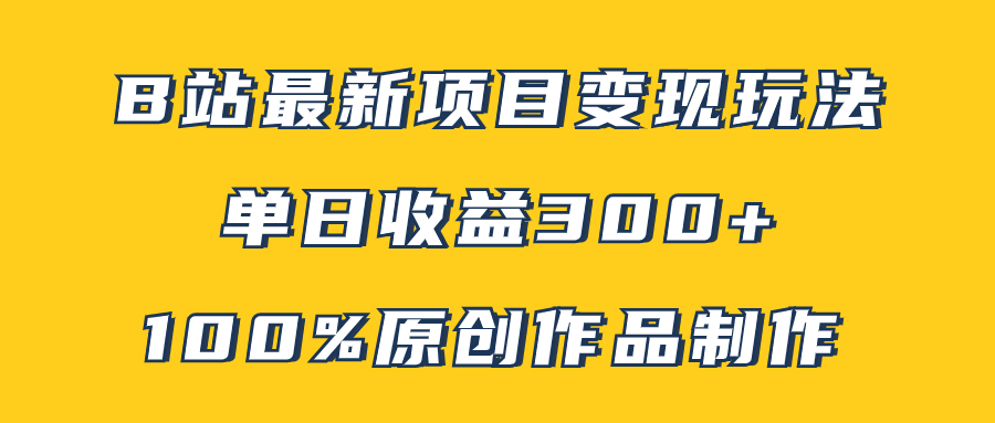 （7859期）B站最新变现项目玩法，100%原创作品轻松制作，矩阵操作单日收益300+ - 副业心选-副业心选