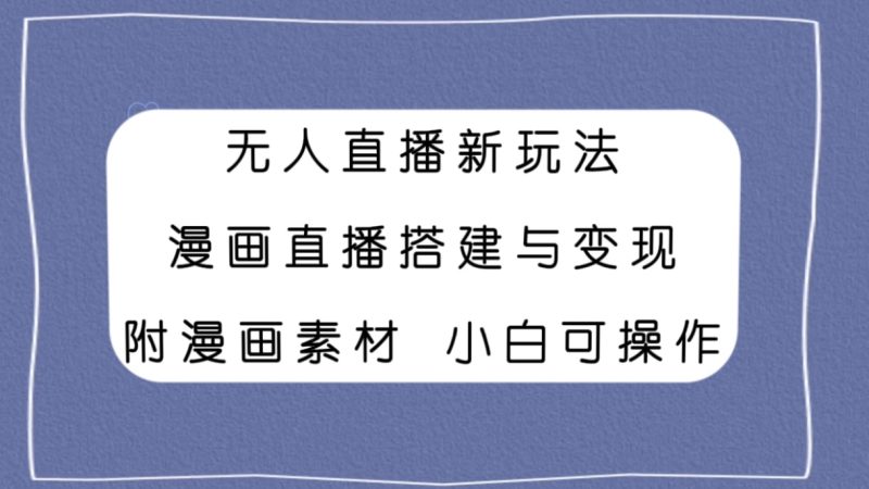 （7868期）无人直播新玩法，漫画直播搭建与变现，附漫画素材小白也可操作-副业心选