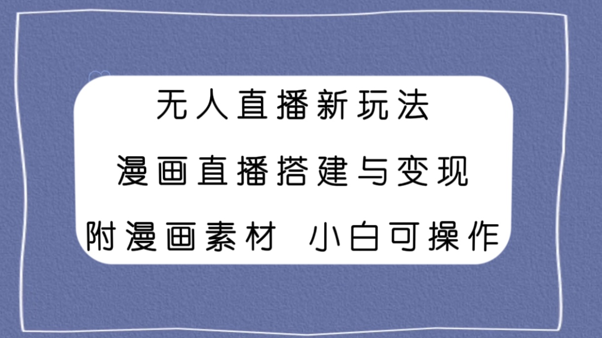 （7868期）无人直播新玩法，漫画直播搭建与变现，附漫画素材小白也可操作 - 副业心选-副业心选