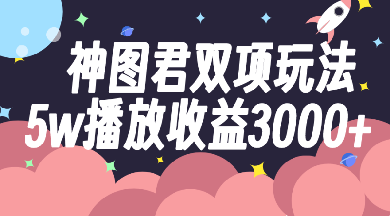（7870期）神图君双项玩法5w播放收益3000+-副业心选