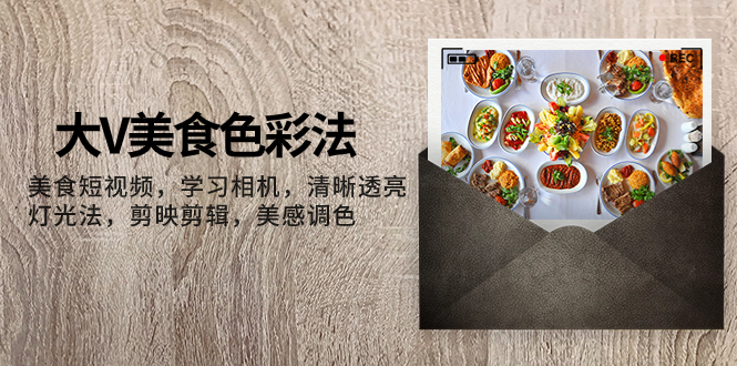 （7862期）大V-美食色彩法，美食短视频 学习相机 清晰透亮灯光法 剪映剪辑 美感调色 - 副业心选-副业心选