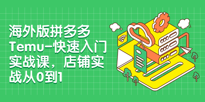（7876期）海外版拼多多Temu-快速入门实战课，店铺实战从0到1（12节课） - 副业心选-副业心选