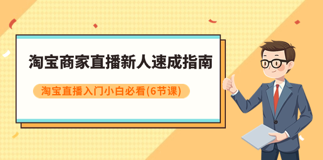（7861期）淘宝商家直播新人速成指南，淘宝直播入门小白必看（6节课）-副业心选