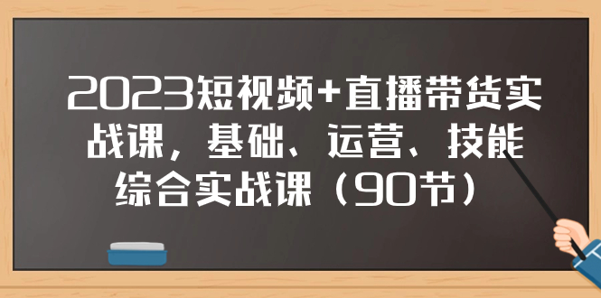 （7923期）2023短视频+直播带货实战课，基础、运营、技能综合实操课（90节）-副业心选