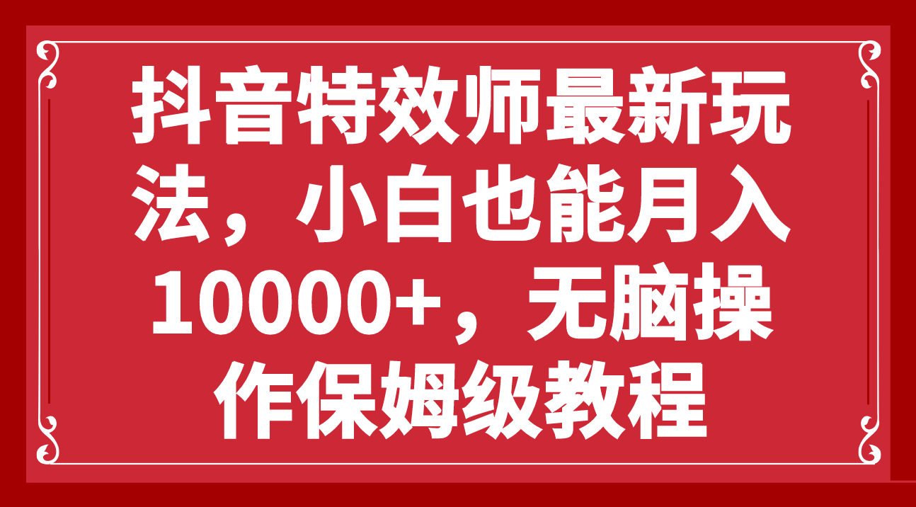（7897期）抖音特效师最新玩法，小白也能月入10000+，无脑操作保姆级教程 - 副业心选-副业心选