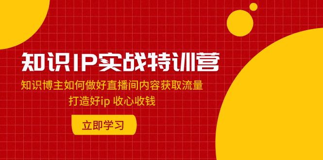 （7903期）知识IP实战特训营：知识博主如何做好直播间内容获取流量 打造好ip 收心收钱 - 副业心选-副业心选