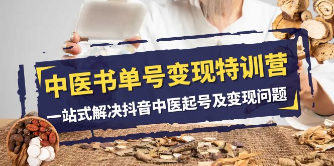 （7926期）中医-书单号变现特训营，一站式解决抖音中医起号及变现问题（14节课） - 副业心选-副业心选