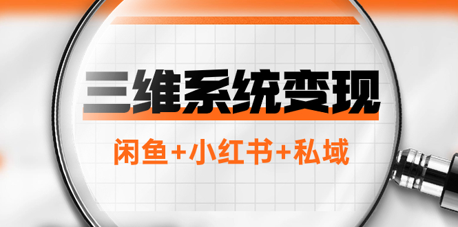 （7898期）三维系统变现项目：普通人首选-年入百万的翻身项目，闲鱼+小红书+私域-副业心选