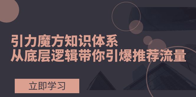 （7950期）引力魔方知识体系，从底层逻辑带你引爆荐推流量！ - 副业心选-副业心选