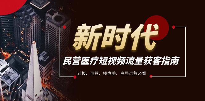 （7960期）民营医疗-短视频流量获客必备指南，老板、运营、操盘手、白号运营必看 - 副业心选-副业心选