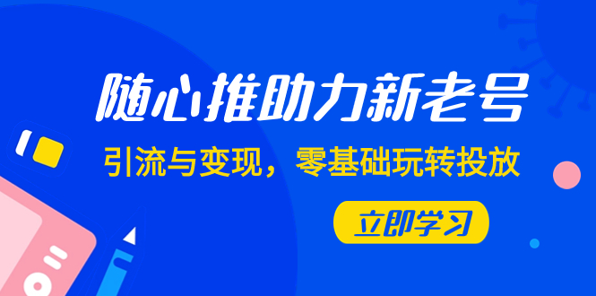 （7925期）随心推-助力新老号，引流与变现，零基础玩转投放（7节课） - 副业心选-副业心选