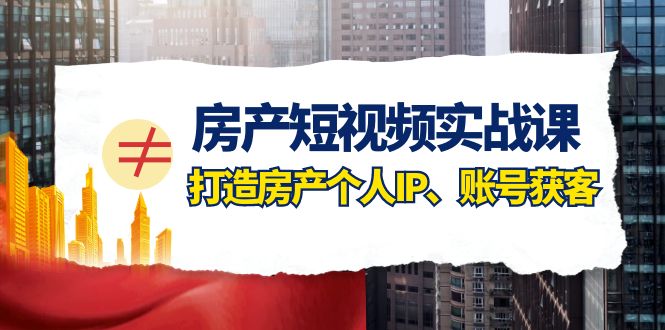 （7963期）房产-短视频实战课，打造房产个人IP、账号获客（41节课） - 副业心选-副业心选