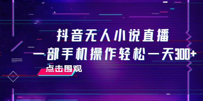 （7938期）抖音无人小说直播 一部手机操作轻松一天300+ - 副业心选-副业心选
