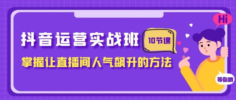 （7959期）抖音运营实战班，掌握让直播间人气飙升的方法（10节课）-副业心选