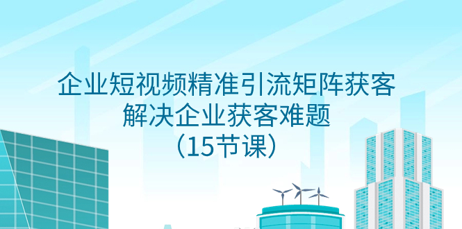 （7983期）企业短视频精准引流矩阵获客，解决企业获客难题（15节课）-副业心选