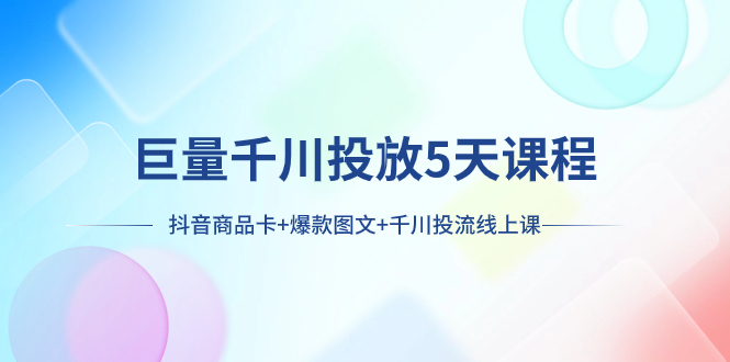 （7976期）巨量千川投放5天课程：抖音商品卡+爆款图文+千川投流线上课-副业心选