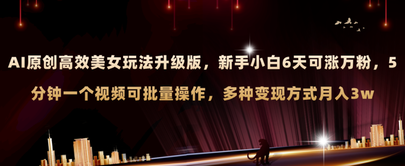 （8040期）AI原创美女玩法升级版 新手6天涨万粉 5分钟制作视频可批量，多种变现月入3w-副业心选