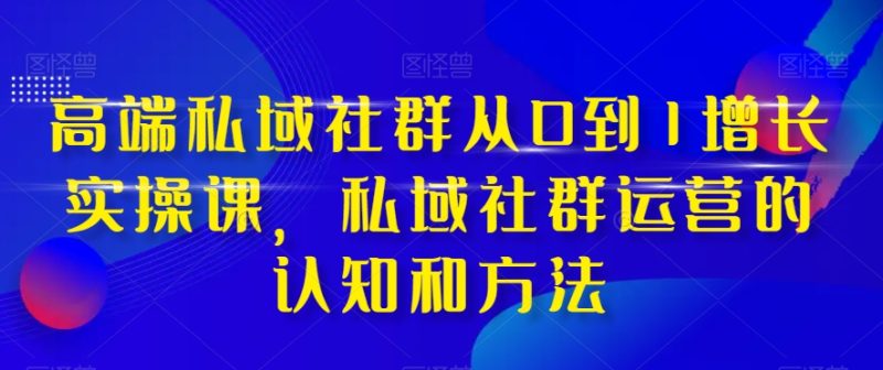 （8036期）高端 私域社群从0到1增长实战课，私域社群运营的认知和方法（37节课）-副业心选