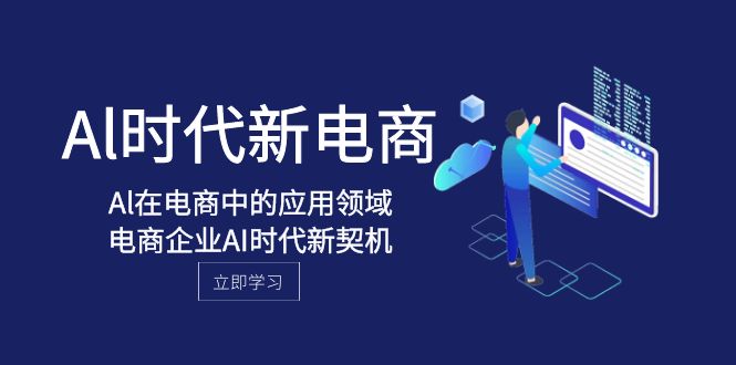 （8039期）Al-时代新电商，Al在电商中的应用领域，电商企业AI时代新契机 - 副业心选-副业心选