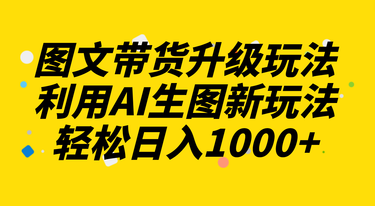 （8041期）图文带货升级玩法2.0分享，利用AI生图新玩法，每天半小时轻松日入1000+ - 副业心选-副业心选